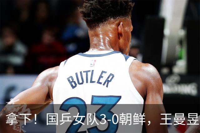 拿下！国乒女队3-0朝鲜，王曼昱力擒金琴英，莎莎零封对手一单